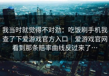我当时就觉得不对劲：吃饭刷手机我查了下爱游戏官方入口｜爱游戏官网看到那条赔率曲线反过来了…