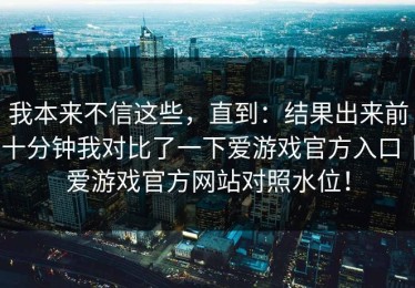 我本来不信这些，直到：结果出来前十分钟我对比了一下爱游戏官方入口｜爱游戏官方网站对照水位！