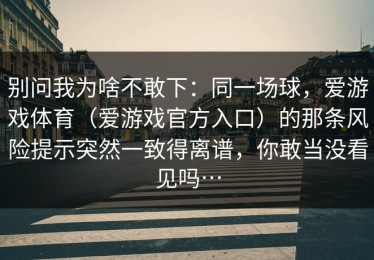 别问我为啥不敢下：同一场球，爱游戏体育（爱游戏官方入口）的那条风险提示突然一致得离谱，你敢当没看见吗…