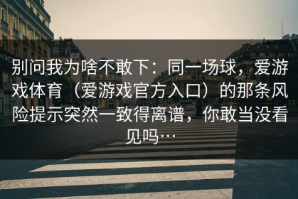 别问我为啥不敢下：同一场球，爱游戏体育（爱游戏官方入口）的那条风险提示突然一致得离谱，你敢当没看见吗…