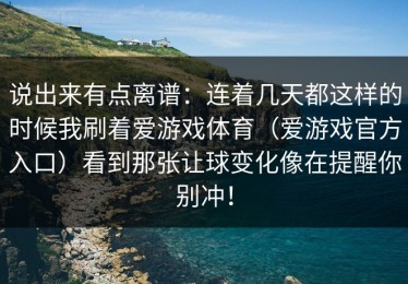 说出来有点离谱：连着几天都这样的时候我刷着爱游戏体育（爱游戏官方入口）看到那张让球变化像在提醒你别冲！