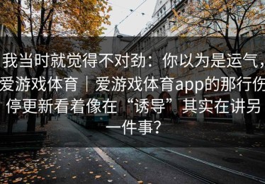 我当时就觉得不对劲：你以为是运气，爱游戏体育｜爱游戏体育app的那行伤停更新看着像在“诱导”其实在讲另一件事？