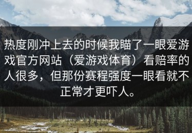 热度刚冲上去的时候我瞄了一眼爱游戏官方网站（爱游戏体育）看赔率的人很多，但那份赛程强度一眼看就不正常才更吓人。