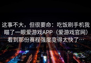 这事不大，但很要命：吃饭刷手机我瞄了一眼爱游戏APP（爱游戏官网）看到那份赛程强度变得太快了…