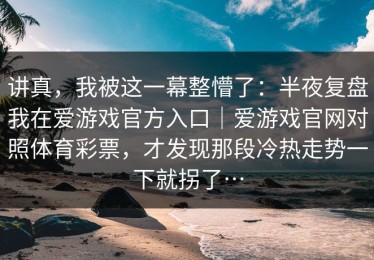 讲真，我被这一幕整懵了：半夜复盘我在爱游戏官方入口｜爱游戏官网对照体育彩票，才发现那段冷热走势一下就拐了…