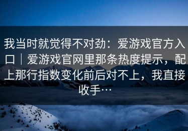 我当时就觉得不对劲：爱游戏官方入口｜爱游戏官网里那条热度提示，配上那行指数变化前后对不上，我直接收手…