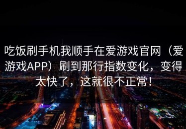 吃饭刷手机我顺手在爱游戏官网（爱游戏APP）刷到那行指数变化，变得太快了，这就很不正常！