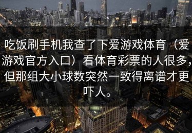 吃饭刷手机我查了下爱游戏体育（爱游戏官方入口）看体育彩票的人很多，但那组大小球数突然一致得离谱才更吓人。