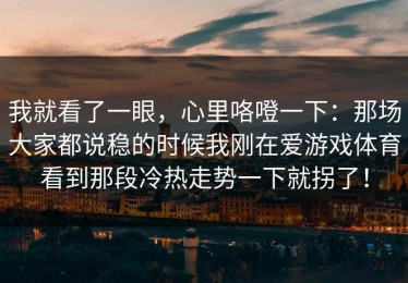 我就看了一眼，心里咯噔一下：那场大家都说稳的时候我刚在爱游戏体育看到那段冷热走势一下就拐了！