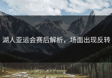 湖人亚运会赛后解析，场面出现反转