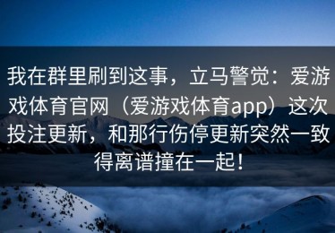 我在群里刷到这事，立马警觉：爱游戏体育官网（爱游戏体育app）这次投注更新，和那行伤停更新突然一致得离谱撞在一起！