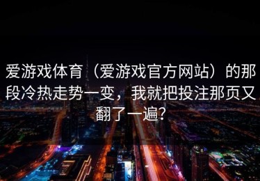 爱游戏体育（爱游戏官方网站）的那段冷热走势一变，我就把投注那页又翻了一遍？