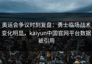 奥运会争议时刻复盘：勇士临场战术变化明显，kaiyun中国官网平台数据被引用
