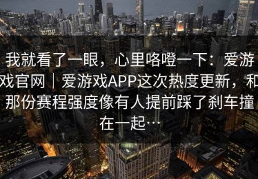 我就看了一眼，心里咯噔一下：爱游戏官网｜爱游戏APP这次热度更新，和那份赛程强度像有人提前踩了刹车撞在一起…