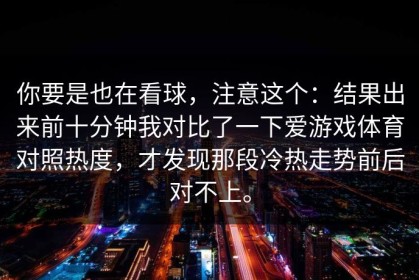 你要是也在看球，注意这个：结果出来前十分钟我对比了一下爱游戏体育对照热度，才发现那段冷热走势前后对不上。