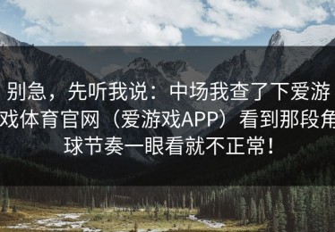 别急，先听我说：中场我查了下爱游戏体育官网（爱游戏APP）看到那段角球节奏一眼看就不正常！
