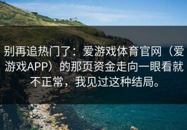 别再追热门了：爱游戏体育官网（爱游戏APP）的那页资金走向一眼看就不正常，我见过这种结局。