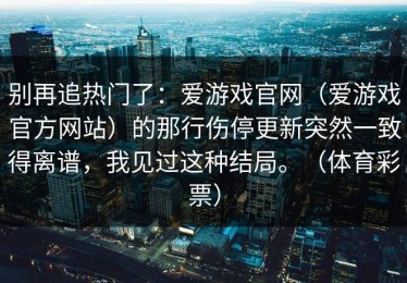 别再追热门了：爱游戏官网（爱游戏官方网站）的那行伤停更新突然一致得离谱，我见过这种结局。（体育彩票）
