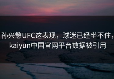 孙兴慜UFC这表现，球迷已经坐不住，kaiyun中国官网平台数据被引用