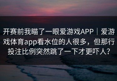 开赛前我瞄了一眼爱游戏APP｜爱游戏体育app看水位的人很多，但那行投注比例突然跳了一下才更吓人？