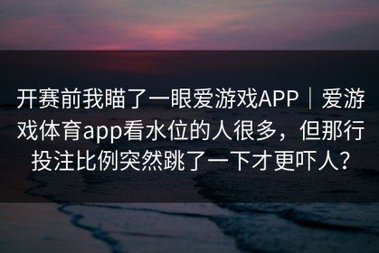 开赛前我瞄了一眼爱游戏APP｜爱游戏体育app看水位的人很多，但那行投注比例突然跳了一下才更吓人？