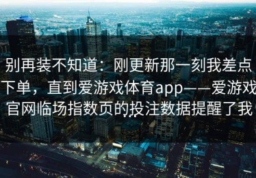 别再装不知道：刚更新那一刻我差点下单，直到爱游戏体育app——爱游戏官网临场指数页的投注数据提醒了我…