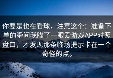 你要是也在看球，注意这个：准备下单的瞬间我瞄了一眼爱游戏APP对照盘口，才发现那条临场提示卡在一个奇怪的点。