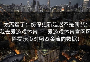 太离谱了：伤停更新延迟不是偶然：我去爱游戏体育——爱游戏体育官网风险提示页对照资金流向数据！