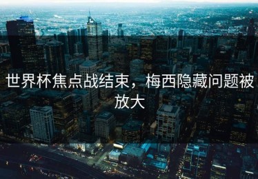 世界杯焦点战结束，梅西隐藏问题被放大