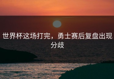 世界杯这场打完，勇士赛后复盘出现分歧