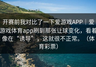 开赛前我对比了一下爱游戏APP｜爱游戏体育app刷到那张让球变化，看着像在“诱导”，这就很不正常。（体育彩票）