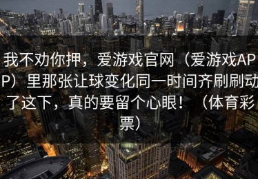 我不劝你押，爱游戏官网（爱游戏APP）里那张让球变化同一时间齐刷刷动了这下，真的要留个心眼！（体育彩票）
