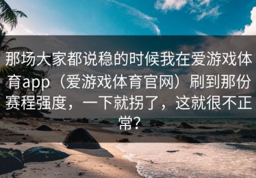 那场大家都说稳的时候我在爱游戏体育app（爱游戏体育官网）刷到那份赛程强度，一下就拐了，这就很不正常？