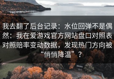 我去翻了后台记录：水位回弹不是偶然：我在爱游戏官方网站盘口对照表对照赔率变动数据，发现热门方向被“悄悄降温”？
