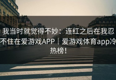 我当时就觉得不妙：连红之后在我忍不住在爱游戏APP｜爱游戏体育app冷热榜！