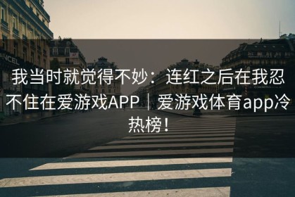 我当时就觉得不妙：连红之后在我忍不住在爱游戏APP｜爱游戏体育app冷热榜！