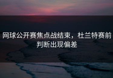 网球公开赛焦点战结束，杜兰特赛前判断出现偏差