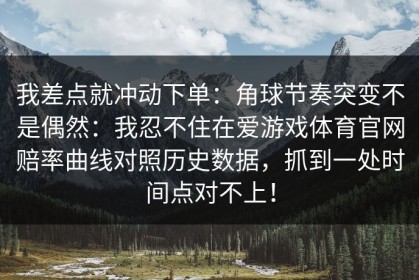 我差点就冲动下单：角球节奏突变不是偶然：我忍不住在爱游戏体育官网赔率曲线对照历史数据，抓到一处时间点对不上！
