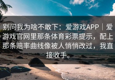 别问我为啥不敢下：爱游戏APP｜爱游戏官网里那条体育彩票提示，配上那条赔率曲线像被人悄悄改过，我直接收手。