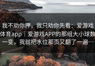 我不劝你押，我只劝你先看：爱游戏体育app｜爱游戏APP的那组大小球数一变，我就把水位那页又翻了一遍…