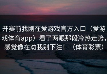 开赛前我刚在爱游戏官方入口（爱游戏体育app）看了两眼那段冷热走势，感觉像在劝我别下注！（体育彩票）