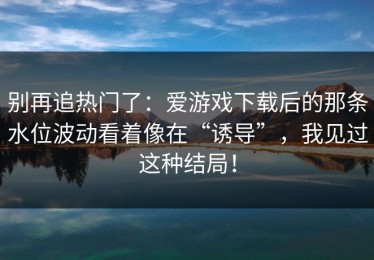 别再追热门了：爱游戏下载后的那条水位波动看着像在“诱导”，我见过这种结局！