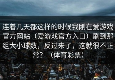 连着几天都这样的时候我刚在爱游戏官方网站（爱游戏官方入口）刷到那组大小球数，反过来了，这就很不正常？（体育彩票）