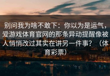 别问我为啥不敢下：你以为是运气，爱游戏体育官网的那条异动提醒像被人悄悄改过其实在讲另一件事？（体育彩票）