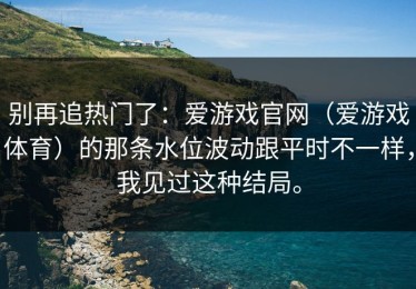 别再追热门了：爱游戏官网（爱游戏体育）的那条水位波动跟平时不一样，我见过这种结局。
