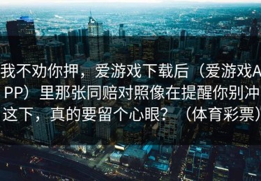 我不劝你押，爱游戏下载后（爱游戏APP）里那张同赔对照像在提醒你别冲这下，真的要留个心眼？（体育彩票）