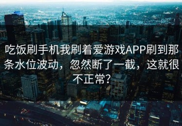 吃饭刷手机我刷着爱游戏APP刷到那条水位波动，忽然断了一截，这就很不正常？