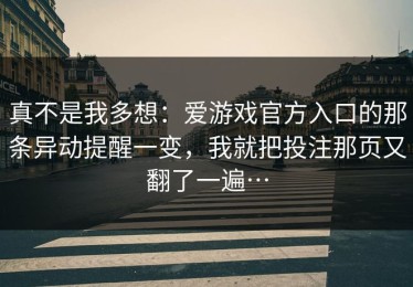 真不是我多想：爱游戏官方入口的那条异动提醒一变，我就把投注那页又翻了一遍…