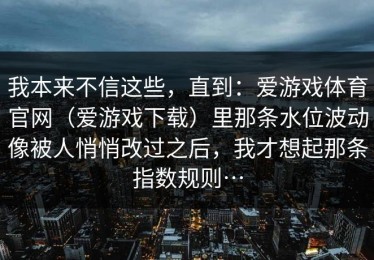 我本来不信这些，直到：爱游戏体育官网（爱游戏下载）里那条水位波动像被人悄悄改过之后，我才想起那条指数规则…