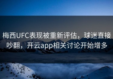 梅西UFC表现被重新评估，球迷直接吵翻，开云app相关讨论开始增多